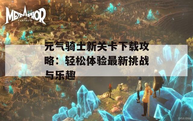 元气骑士新关卡下载攻略：轻松体验最新挑战与乐趣