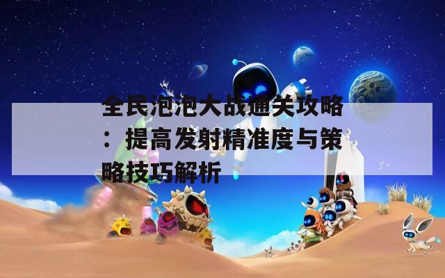 全民泡泡大战通关攻略：提高发射精准度与策略技巧解析