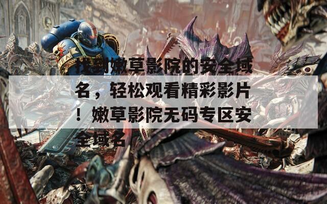 找到嫩草影院的安全域名，轻松观看精彩影片！嫩草影院无码专区安全域名