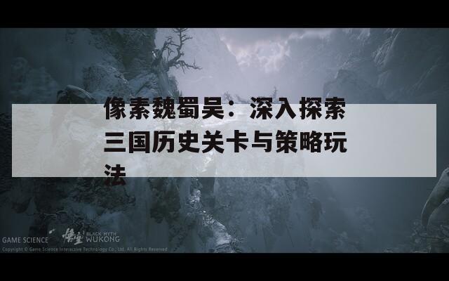 像素魏蜀吴：深入探索三国历史关卡与策略玩法