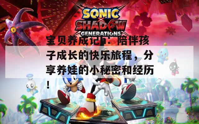 宝贝养成记h：陪伴孩子成长的快乐旅程，分享养娃的小秘密和经历！