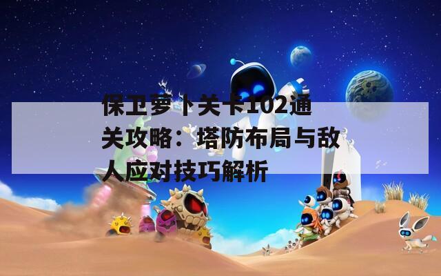 保卫萝卜关卡102通关攻略：塔防布局与敌人应对技巧解析