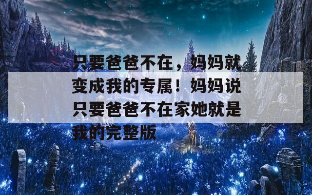 只要爸爸不在，妈妈就变成我的专属！妈妈说只要爸爸不在家她就是我的完整版