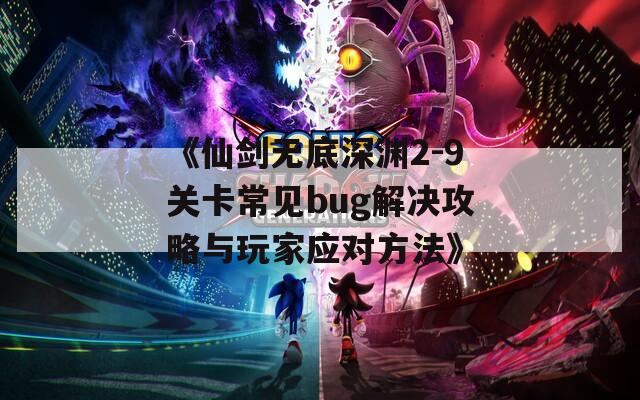 《仙剑无底深渊2-9关卡常见bug解决攻略与玩家应对方法》