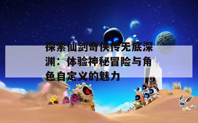 探索仙剑奇侠传无底深渊：体验神秘冒险与角色自定义的魅力