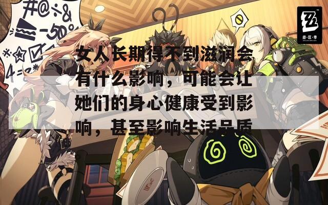 女人长期得不到滋润会有什么影响，可能会让她们的身心健康受到影响，甚至影响生活品质。