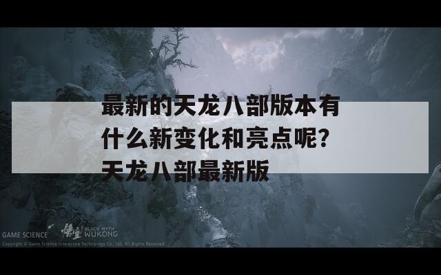 最新的天龙八部版本有什么新变化和亮点呢？天龙八部最新版