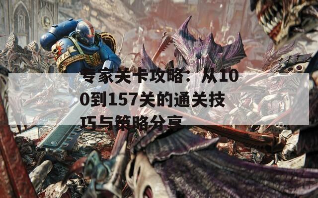 专家关卡攻略：从100到157关的通关技巧与策略分享
