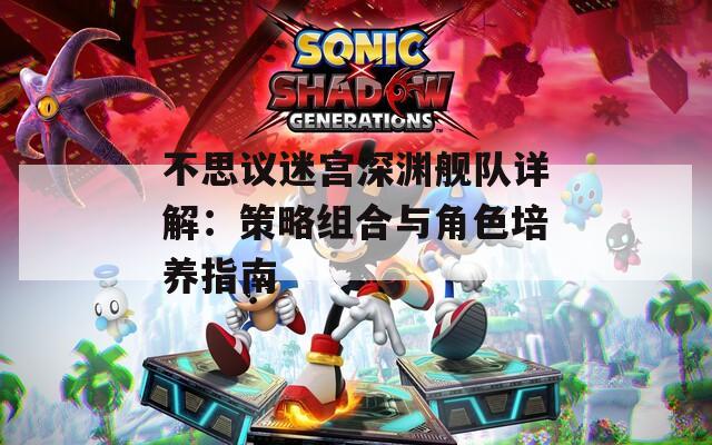 不思议迷宫深渊舰队详解：策略组合与角色培养指南