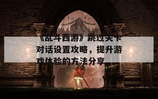 《乱斗西游》跳过关卡对话设置攻略，提升游戏体验的方法分享