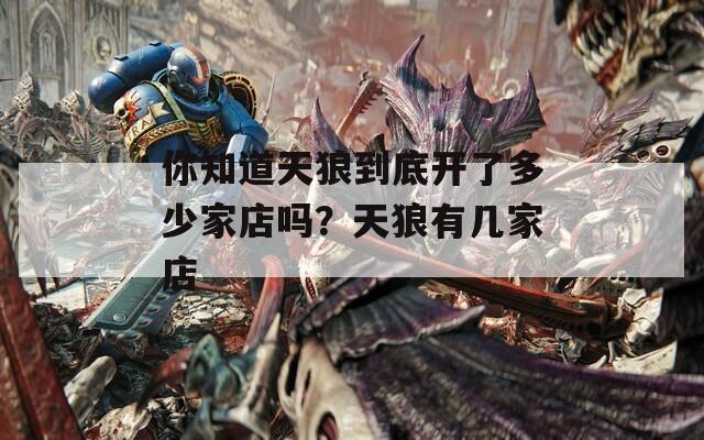 你知道天狼到底开了多少家店吗？天狼有几家店