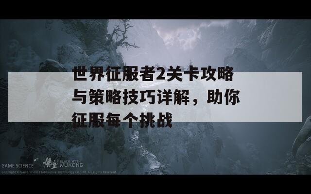 世界征服者2关卡攻略与策略技巧详解，助你征服每个挑战