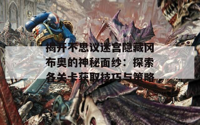 揭开不思议迷宫隐藏冈布奥的神秘面纱：探索各关卡获取技巧与策略