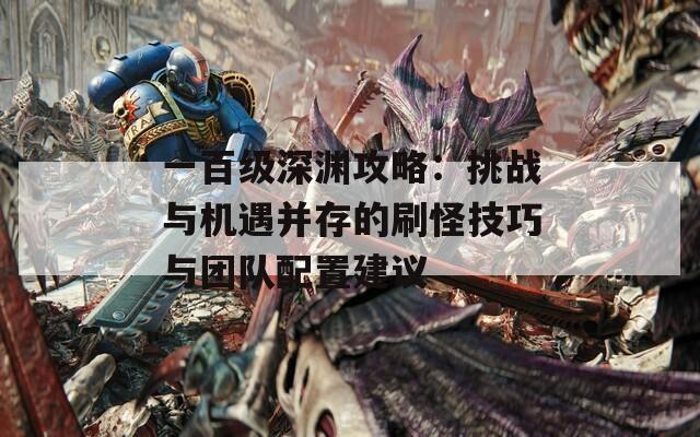 一百级深渊攻略：挑战与机遇并存的刷怪技巧与团队配置建议