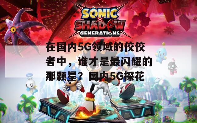 在国内5G领域的佼佼者中，谁才是最闪耀的那颗星？国内5G探花