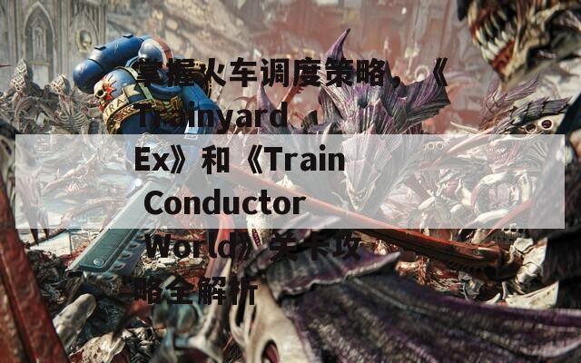 掌握火车调度策略，《Trainyard Ex》和《Train Conductor World》关卡攻略全解析