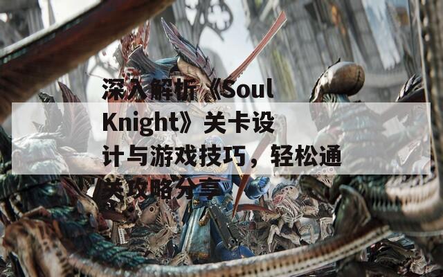 深入解析《Soul Knight》关卡设计与游戏技巧，轻松通关攻略分享