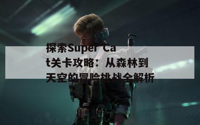 探索Super Cat关卡攻略：从森林到天空的冒险挑战全解析
