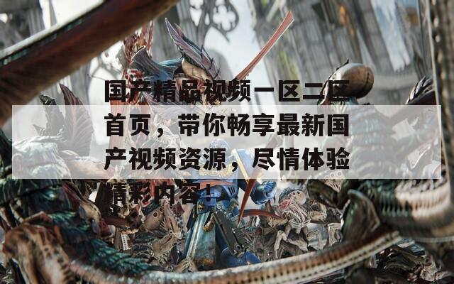 国产精品视频一区二区首页，带你畅享最新国产视频资源，尽情体验精彩内容！