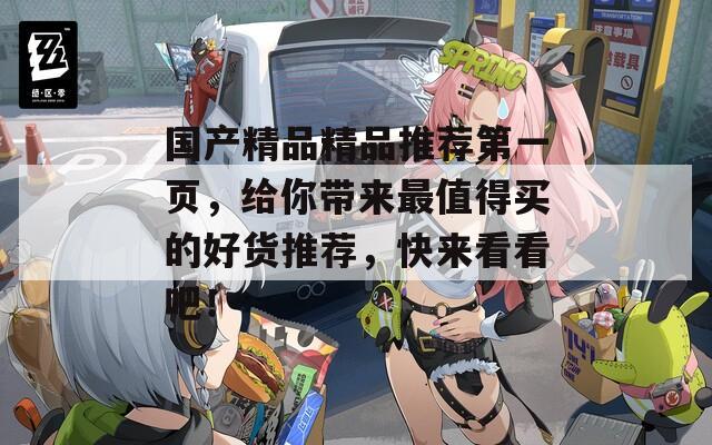 国产精品精品推荐第一页，给你带来最值得买的好货推荐，快来看看吧！