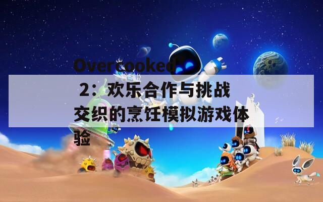 Overcooked 2：欢乐合作与挑战交织的烹饪模拟游戏体验