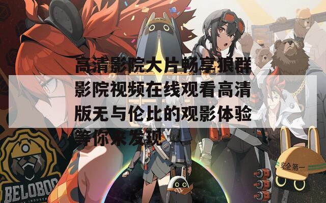 高清影院大片畅享狼群影院视频在线观看高清版无与伦比的观影体验等你来发现