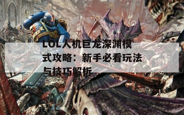 LOL人机巨龙深渊模式攻略：新手必看玩法与技巧解析
