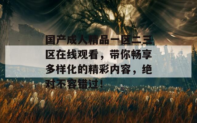 国产成人精品一区二三区在线观看，带你畅享多样化的精彩内容，绝对不容错过！