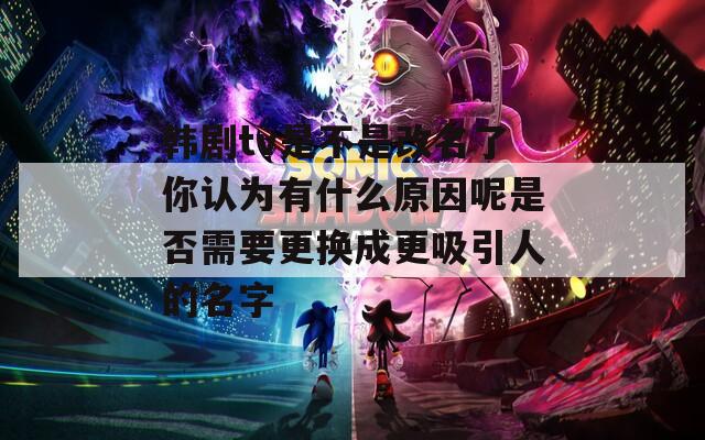 韩剧tv是不是改名了你认为有什么原因呢是否需要更换成更吸引人的名字