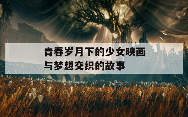 青春岁月下的少女映画与梦想交织的故事