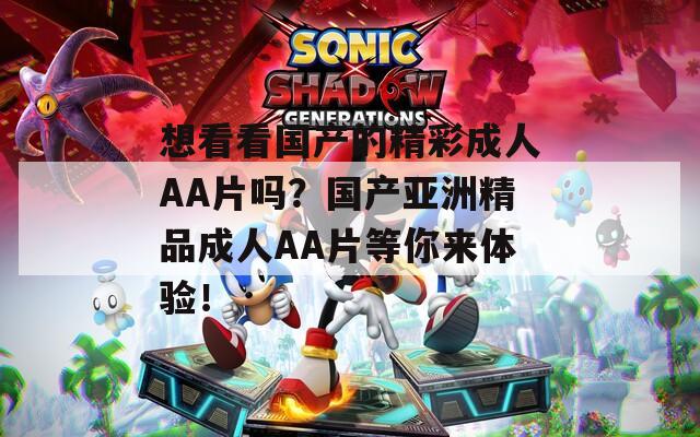 想看看国产的精彩成人AA片吗？国产亚洲精品成人AA片等你来体验！