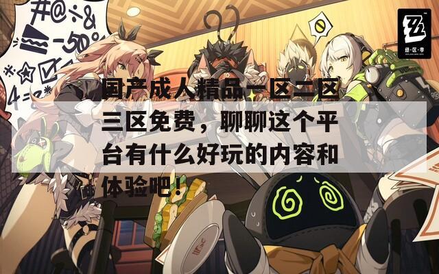 国产成人精品一区二区三区免费，聊聊这个平台有什么好玩的内容和体验吧！