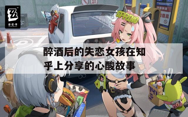 醉酒后的失恋女孩在知乎上分享的心酸故事