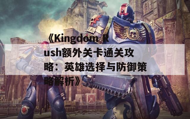 《Kingdom Rush额外关卡通关攻略：英雄选择与防御策略解析》