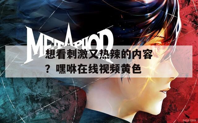 想看刺激又热辣的内容？嘿咻在线视频黄色