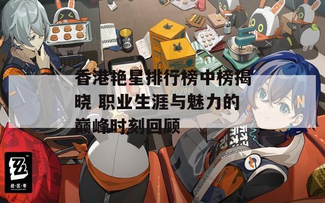 香港艳星排行榜中榜揭晓 职业生涯与魅力的巅峰时刻回顾