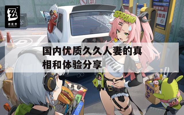 国内优质久久人妻的真相和体验分享