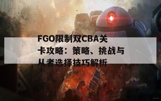 FGO限制双CBA关卡攻略：策略、挑战与从者选择技巧解析