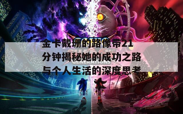 金卡戴珊的路像带21分钟揭秘她的成功之路与个人生活的深度思考