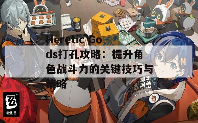 Heretic Gods打孔攻略：提升角色战斗力的关键技巧与策略