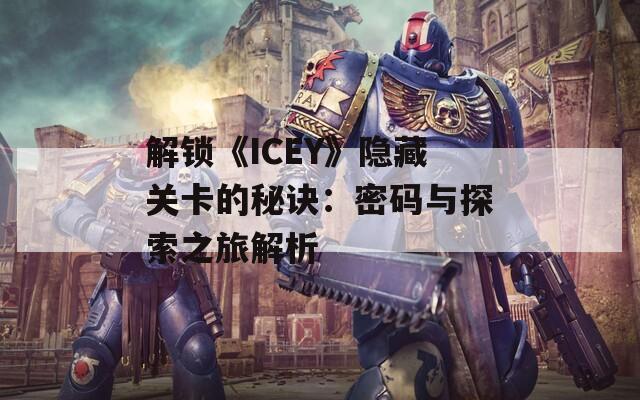 解锁《ICEY》隐藏关卡的秘诀：密码与探索之旅解析