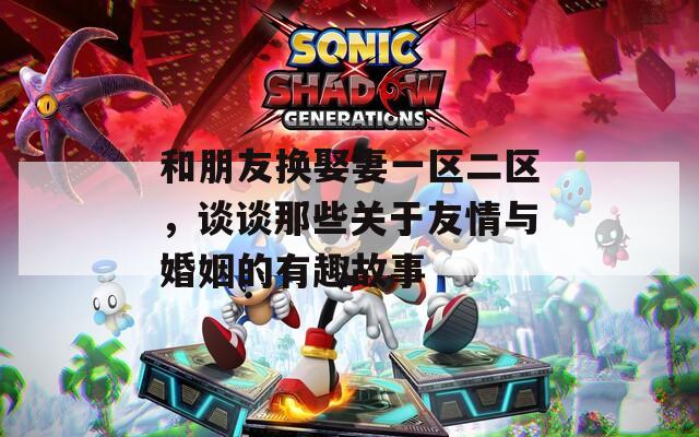 和朋友换娶妻一区二区，谈谈那些关于友情与婚姻的有趣故事