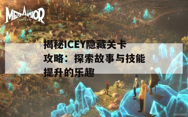 揭秘ICEY隐藏关卡攻略：探索故事与技能提升的乐趣