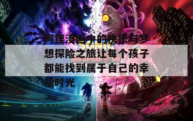 阿狸漫画中的快乐与梦想探险之旅让每个孩子都能找到属于自己的幸福时光