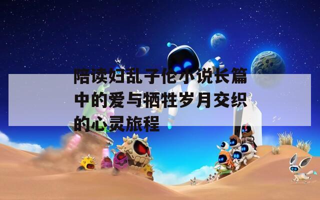陪读妇乱子伦小说长篇中的爱与牺牲岁月交织的心灵旅程