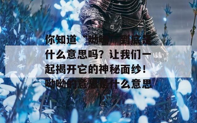 你知道“呦呦”到底是什么意思吗？让我们一起揭开它的神秘面纱！呦呦的意思是什么意思