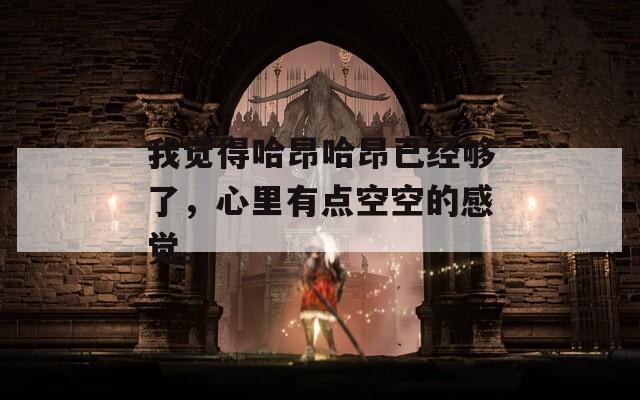 我觉得哈昂哈昂已经够了，心里有点空空的感觉。