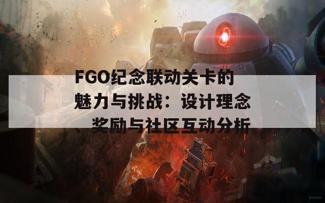 FGO纪念联动关卡的魅力与挑战：设计理念、奖励与社区互动分析