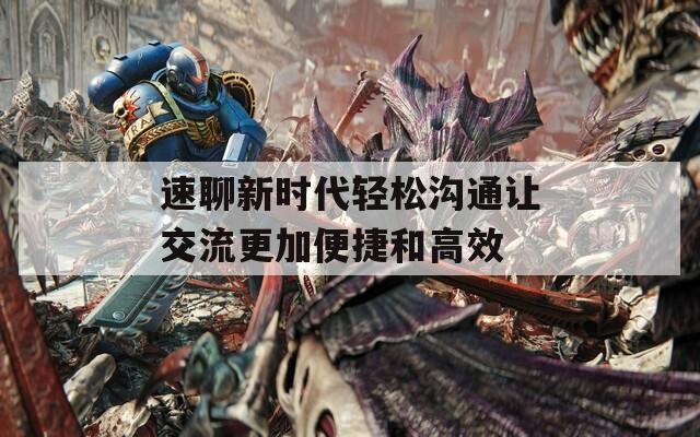 速聊新时代轻松沟通让交流更加便捷和高效