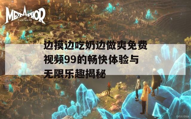 边摸边吃奶边做爽免费视频99的畅快体验与无限乐趣揭秘